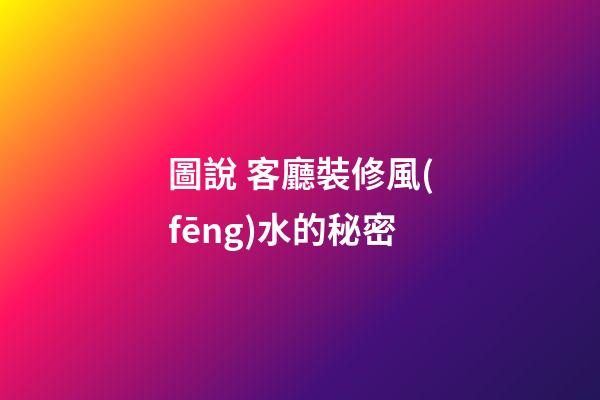 圖說 客廳裝修風(fēng)水的秘密